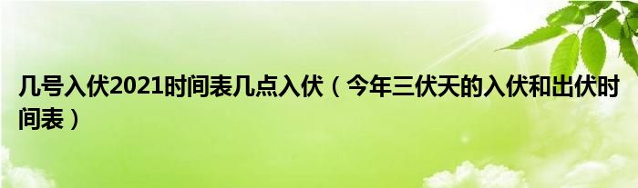 几号入伏2021时间表几点入伏（今年三伏天的入伏和出伏时间表）