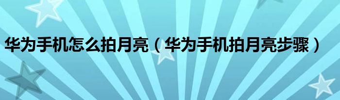 华为手机怎么拍月亮（华为手机拍月亮步骤）