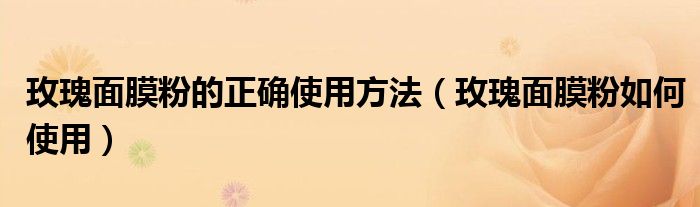 玫瑰面膜粉的正确使用方法（玫瑰面膜粉如何使用）