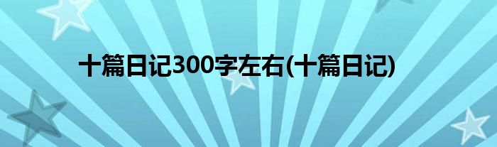 十篇日记300字左右(十篇日记)