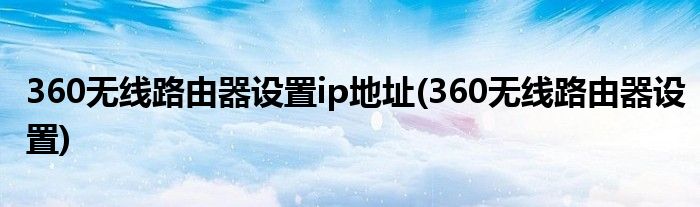 360无线路由器设置ip地址(360无线路由器设置)