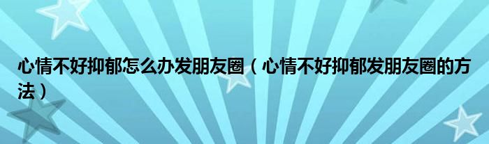 心情不好抑郁怎么办发朋友圈（心情不好抑郁发朋友圈的方法）