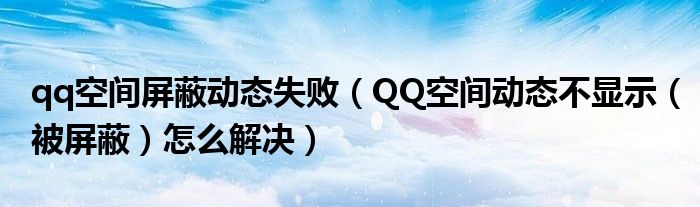 qq空间屏蔽动态失败（QQ空间动态不显示（被屏蔽）怎么解决）