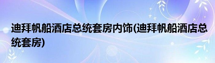 迪拜帆船酒店总统套房内饰(迪拜帆船酒店总统套房)