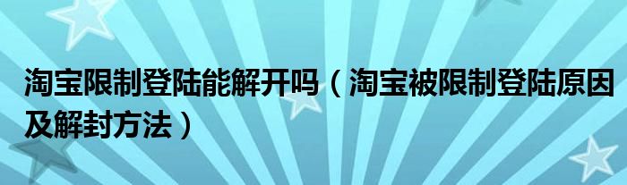 淘宝限制登陆能解开吗（淘宝被限制登陆原因及解封方法）