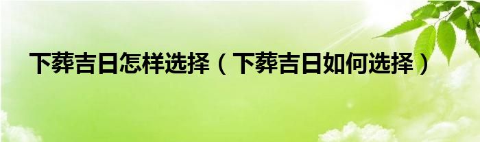 下葬吉日怎样选择（下葬吉日如何选择）