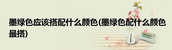 墨绿色应该搭配什么颜色(墨绿色配什么颜色最搭)