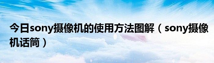 今日sony摄像机的使用方法图解（sony摄像机话筒）