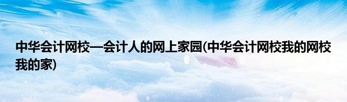 中华会计网校—会计人的网上家园(中华会计网校我的网校我的家)