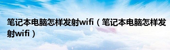 笔记本电脑怎样发射wifi（笔记本电脑怎样发射wifi）