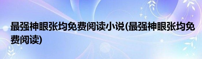最强神眼张均免费阅读小说(最强神眼张均免费阅读)