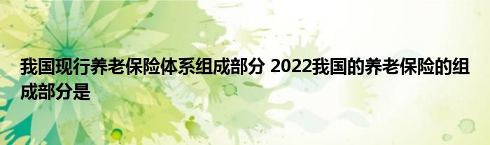 我国现行养老保险体系组成部分 2022我国的养老保险的组成部分是