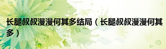 长腿叔叔漫漫何其多结局（长腿叔叔漫漫何其多）