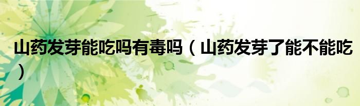 山药发芽能吃吗有毒吗（山药发芽了能不能吃）