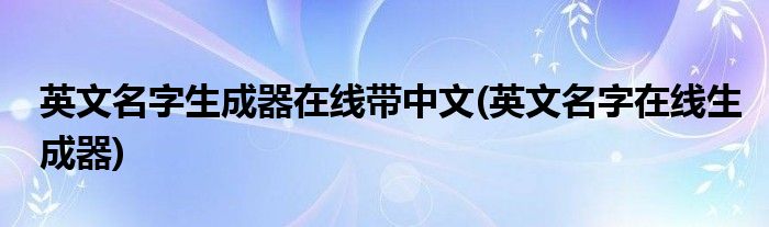 英文名字生成器在线带中文(英文名字在线生成器)