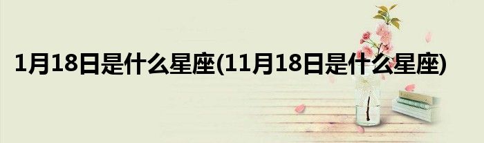 1月18日是什么星座(11月18日是什么星座)