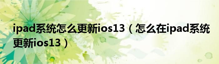ipad系统怎么更新ios13（怎么在ipad系统更新ios13）