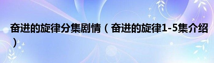 奋进的旋律分集剧情（奋进的旋律1-5集介绍）