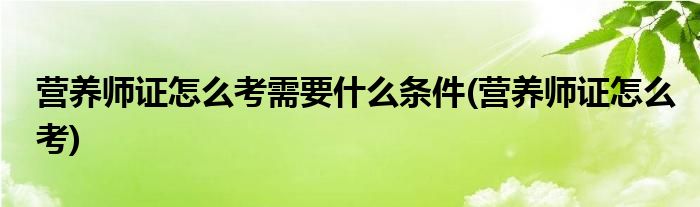 营养师证怎么考需要什么条件(营养师证怎么考)