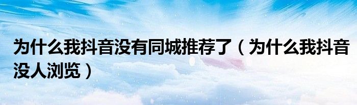 为什么我抖音没有同城推荐了（为什么我抖音没人浏览）