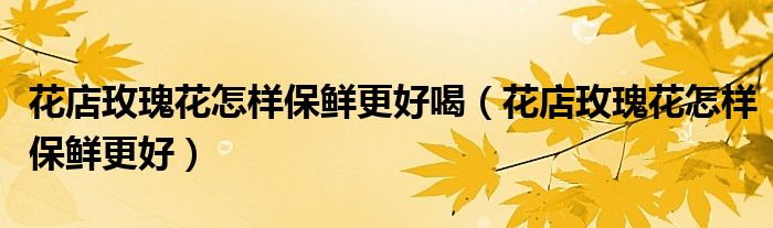 花店玫瑰花怎样保鲜更好喝（花店玫瑰花怎样保鲜更好）