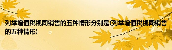 列举增值税视同销售的五种情形分别是(列举增值税视同销售的五种情形)