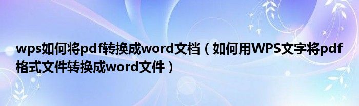 wps如何将pdf转换成word文档（如何用WPS文字将pdf格式文件转换成word文件）