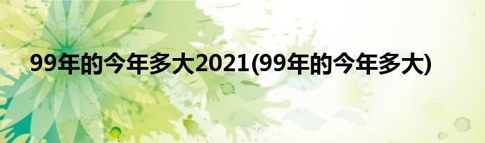 99年的今年多大2021(99年的今年多大)