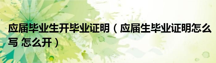 应届毕业生开毕业证明（应届生毕业证明怎么写 怎么开）