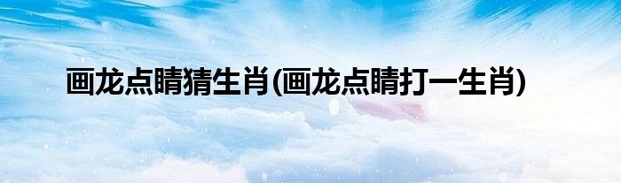 画龙点睛猜生肖(画龙点睛打一生肖)