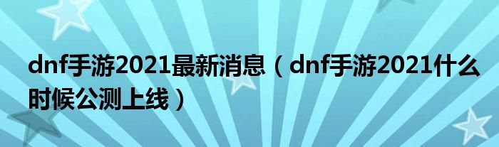 dnf手游2021最新消息（dnf手游2021什么时候公测上线）