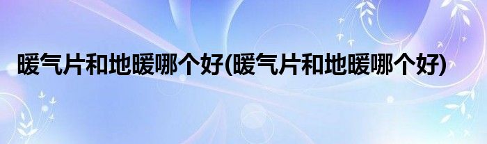 暖气片和地暖哪个好(暖气片和地暖哪个好)