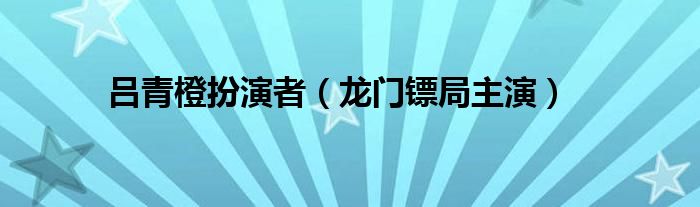 吕青橙扮演者（龙门镖局主演）