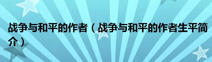 战争与和平的作者（战争与和平的作者生平简介）