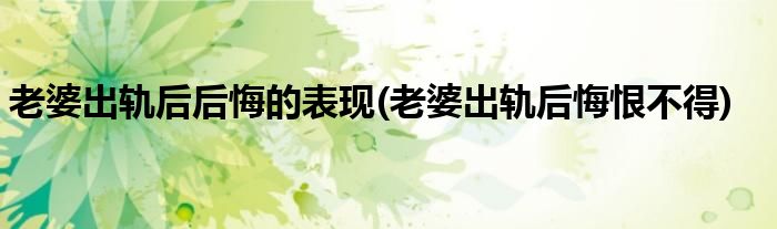 老婆出轨后后悔的表现(老婆出轨后悔恨不得)