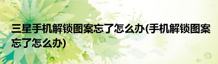 三星手机解锁图案忘了怎么办(手机解锁图案忘了怎么办)