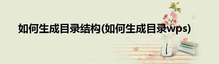 如何生成目录结构(如何生成目录wps)
