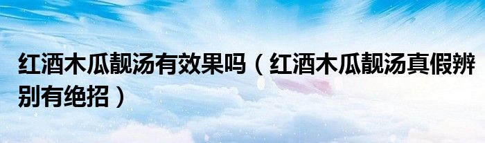 红酒木瓜靓汤有效果吗（红酒木瓜靓汤真假辨别有绝招）