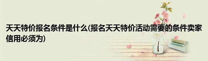 天天特价报名条件是什么(报名天天特价活动需要的条件卖家信用必须为)