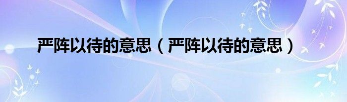 严阵以待的意思（严阵以待的意思）