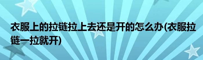衣服上的拉链拉上去还是开的怎么办(衣服拉链一拉就开)
