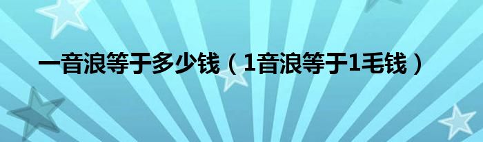 一音浪等于多少钱（1音浪等于1毛钱）