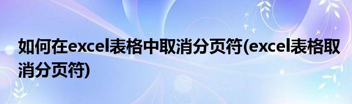 如何在excel表格中取消分页符(excel表格取消分页符)