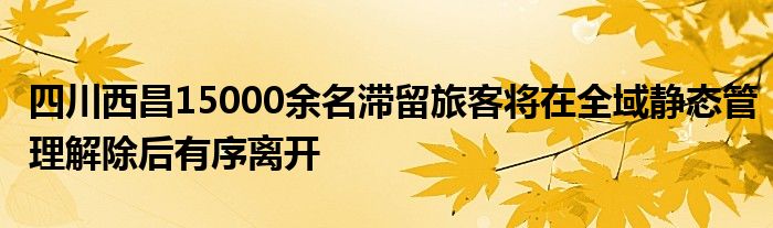 四川西昌15000余名滞留旅客将在全域静态管理解除后有序离开