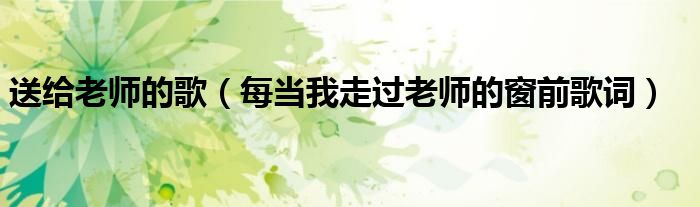 送给老师的歌（每当我走过老师的窗前歌词）
