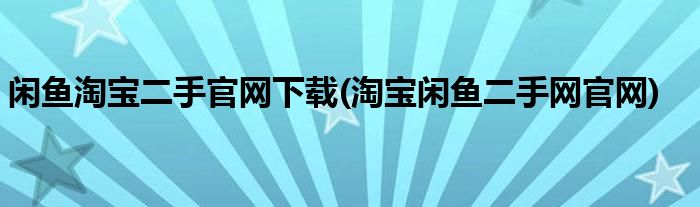 闲鱼淘宝二手官网下载(淘宝闲鱼二手网官网)