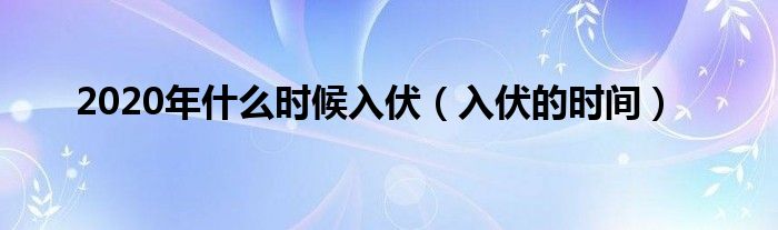 2020年什么时候入伏（入伏的时间）