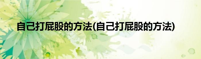 自己打屁股的方法(自己打屁股的方法)