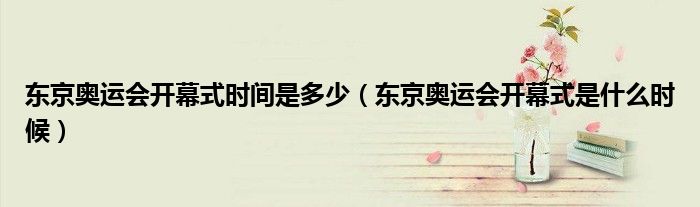 东京奥运会开幕式时间是多少（东京奥运会开幕式是什么时候）