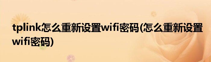 tplink怎么重新设置wifi密码(怎么重新设置wifi密码)